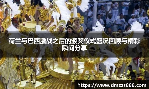 荷兰与巴西激战之后的颁奖仪式盛况回顾与精彩瞬间分享