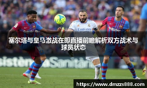 塞尔塔与皇马激战在即直播前瞻解析双方战术与球员状态